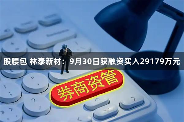 股腰包 林泰新材：9月30日获融资买入29179万元