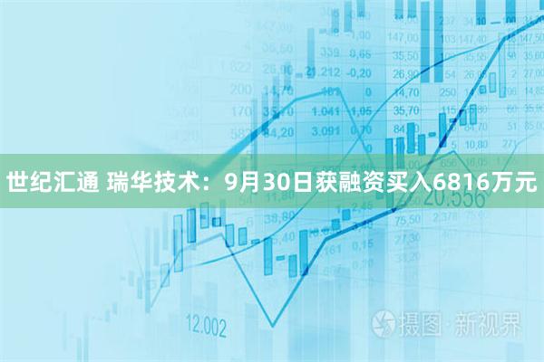 世纪汇通 瑞华技术:9月30日获融资买入6816万元