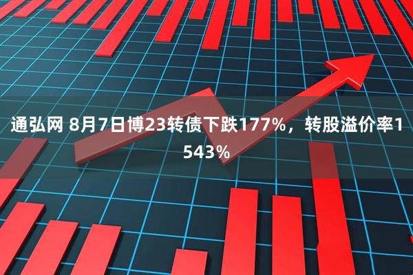 通弘网 8月7日博23转债下跌177%，转股溢价率1543%