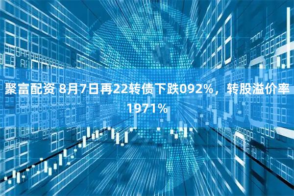聚富配资 8月7日再22转债下跌092%，转股溢价率1971%