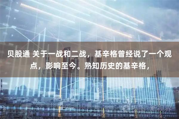 贝股通 关于一战和二战，基辛格曾经说了一个观点，影响至今。熟知历史的基辛格，