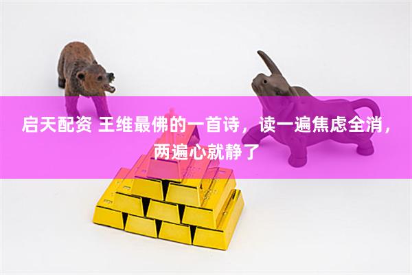 启天配资 王维最佛的一首诗，读一遍焦虑全消，两遍心就静了