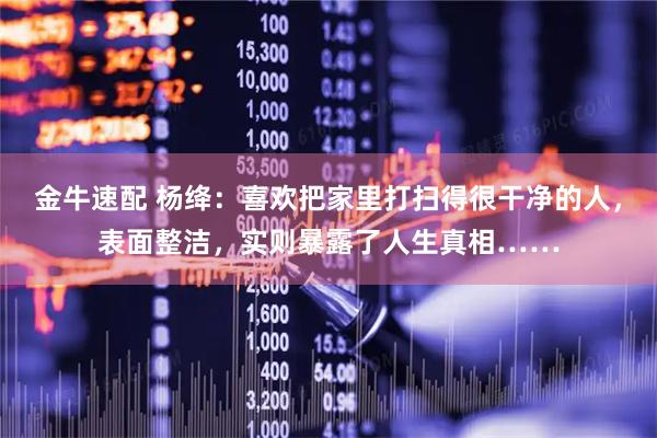 金牛速配 杨绛：喜欢把家里打扫得很干净的人，表面整洁，实则暴露了人生真相……