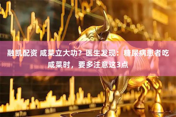 融凯配资 咸菜立大功?医生发现:糖尿病患者吃咸菜时,要多注意这3点