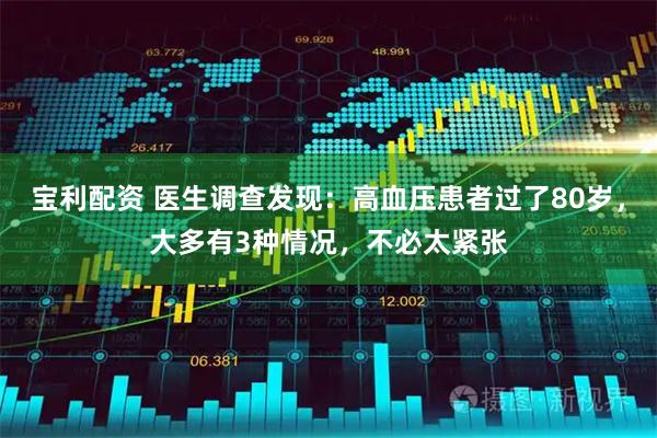 宝利配资 医生调查发现：高血压患者过了80岁，大多有3种情况，不必太紧张