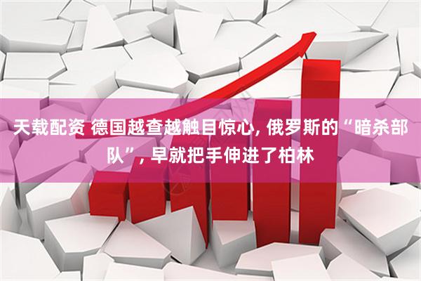 天载配资 德国越查越触目惊心, 俄罗斯的“暗杀部队”, 早就把手伸进了柏林