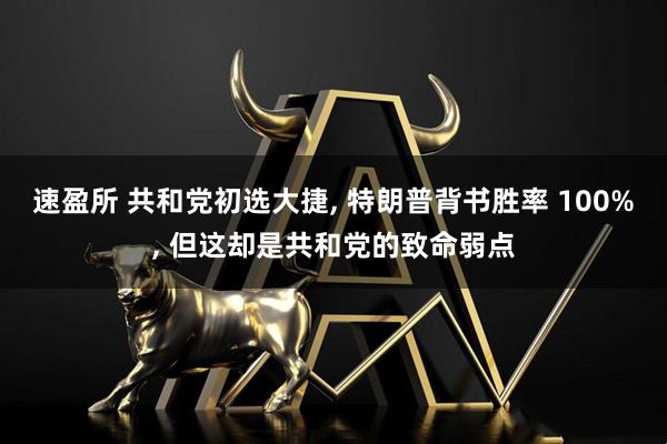 速盈所 共和党初选大捷, 特朗普背书胜率 100%, 但这却是共和党的致命弱点